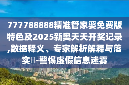 777788888精準管家婆免費版特色及2025新奧天天開獎記錄,數據釋義、專家解析解釋與落實?-警惕虛假信息迷霧